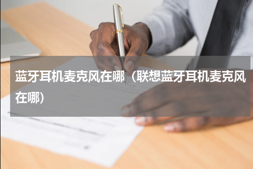 蓝牙耳机麦克风在哪（联想蓝牙耳机麦克风在哪）