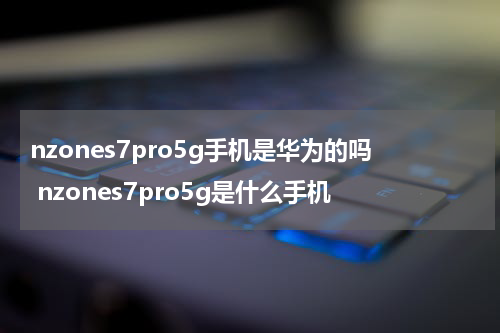 nzones7pro5g手机是华为的吗 nzones7pro5g是什么手机