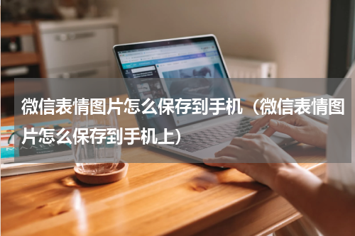 微信表情图片怎么保存到手机（微信表情图片怎么保存到手机上）