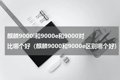 麒麟9000l和9000e和9000对比哪个好（麒麟9000和9000e区别哪个好）