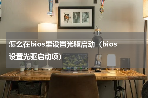 怎么在bios里设置光驱启动（bios设置光驱启动项）