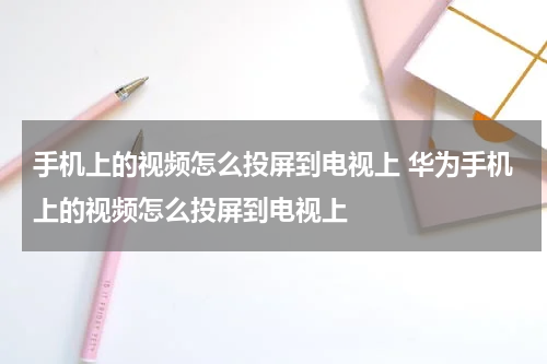 手机上的视频怎么投屏到电视上 华为手机上的视频怎么投屏到电视上