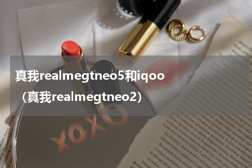 真我realmegtneo5和iqoo（真我realmegtneo2）