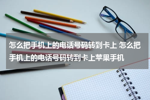 怎么把手机上的电话号码转到卡上 怎么把手机上的电话号码转到卡上苹果手机