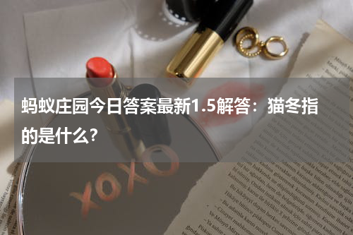 蚂蚁庄园今日答案最新1.5解答：猫冬指的是什么？