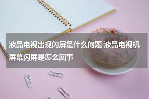 液晶电视出现闪屏是什么问题 液晶电视机屏幕闪屏是怎么回事