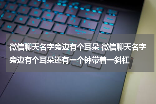 微信聊天名字旁边有个耳朵 微信聊天名字旁边有个耳朵还有一个钟带着一斜杠