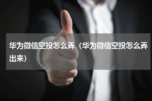 华为微信空投怎么弄（华为微信空投怎么弄出来）