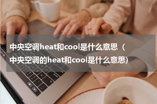 中央空调heat和cool是什么意思（中央空调的heat和cool是什么意思）