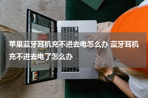 苹果蓝牙耳机充不进去电怎么办 蓝牙耳机充不进去电了怎么办
