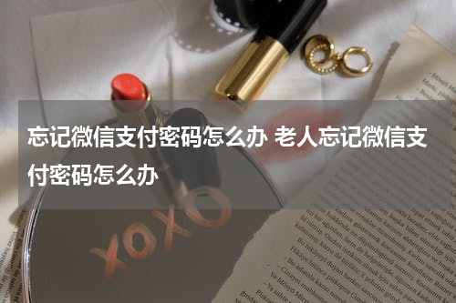忘记微信支付密码怎么办 老人忘记微信支付密码怎么办