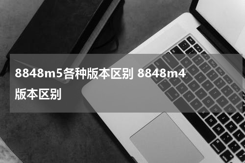 8848m5各种版本区别 8848m4版本区别