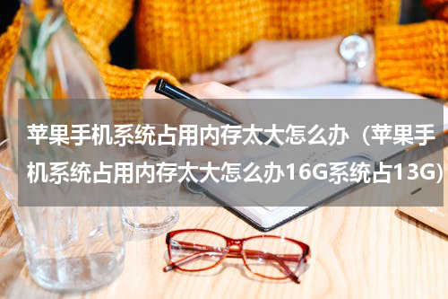 苹果手机系统占用内存太大怎么办（苹果手机系统占用内存太大怎么办16G系统占13G）