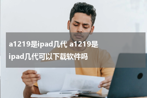 a1219是ipad几代 a1219是ipad几代可以下载软件吗