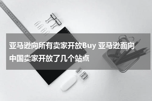 亚马逊向所有卖家开放Buy 亚马逊面向中国卖家开放了几个站点