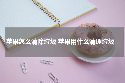 苹果怎么清除垃圾 苹果用什么清理垃圾
