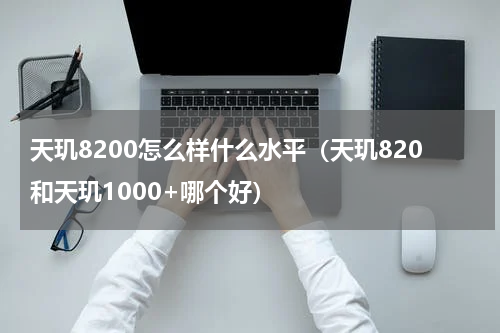 天玑8200怎么样什么水平（天玑820和天玑1000+哪个好）