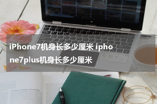 iPhone7机身长多少厘米 iphone7plus机身长多少厘米