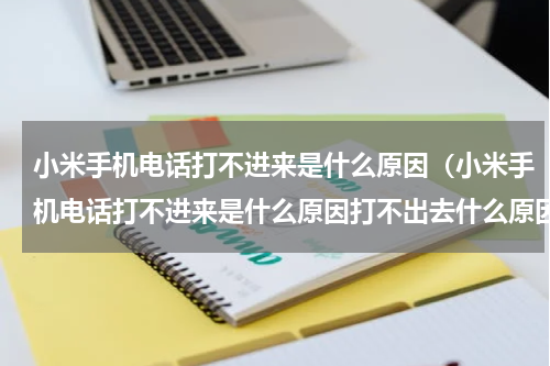 小米手机电话打不进来是什么原因（小米手机电话打不进来是什么原因打不出去什么原因）