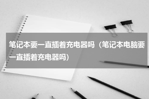 笔记本要一直插着充电器吗（笔记本电脑要一直插着充电器吗）