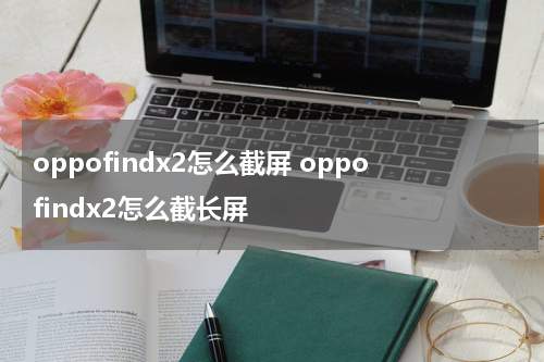 oppofindx2怎么截屏 oppofindx2怎么截长屏