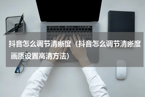 抖音怎么调节清晰度（抖音怎么调节清晰度 画质设置高清方法）