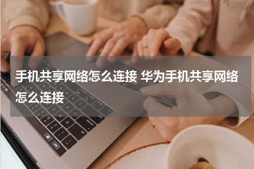 手机共享网络怎么连接 华为手机共享网络怎么连接