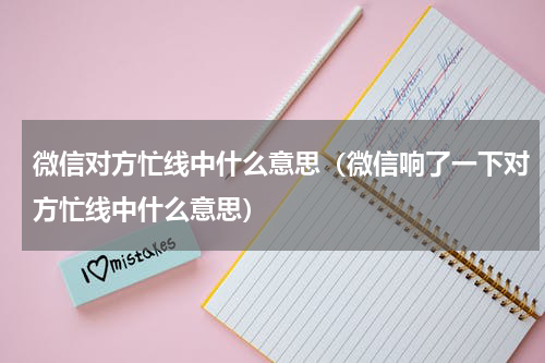 微信对方忙线中什么意思（微信响了一下对方忙线中什么意思）