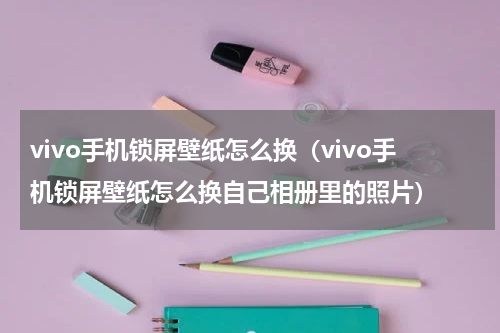 vivo手机锁屏壁纸怎么换（vivo手机锁屏壁纸怎么换自己相册里的照片）