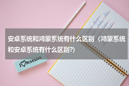 安卓系统和鸿蒙系统有什么区别（鸿蒙系统和安卓系统有什么区别?）