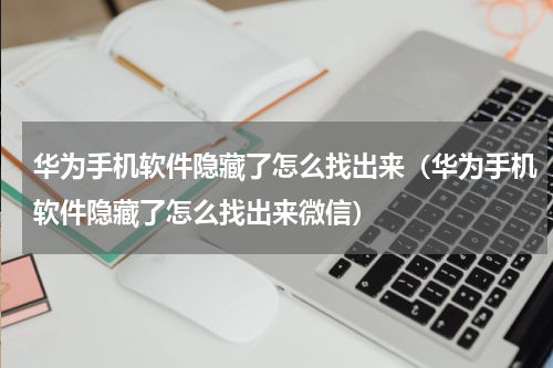 华为手机软件隐藏了怎么找出来（华为手机软件隐藏了怎么找出来微信）