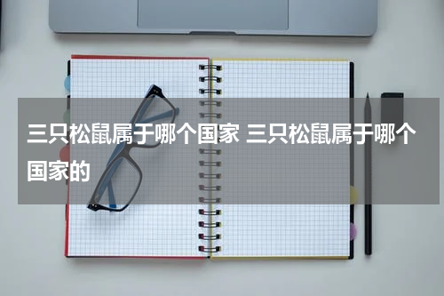 三只松鼠属于哪个国家 三只松鼠属于哪个国家的