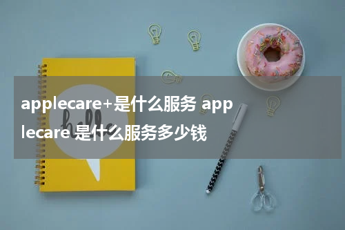 applecare+是什么服务 applecare 是什么服务多少钱