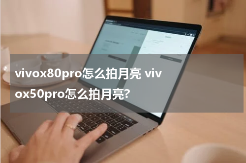 vivox80pro怎么拍月亮 vivox50pro怎么拍月亮?