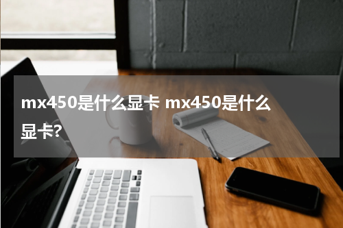 mx450是什么显卡 mx450是什么显卡?