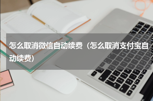 怎么取消微信自动续费（怎么取消支付宝自动续费）