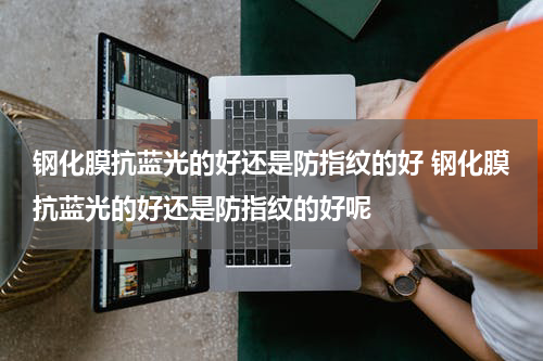 钢化膜抗蓝光的好还是防指纹的好 钢化膜抗蓝光的好还是防指纹的好呢