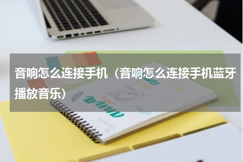 音响怎么连接手机（音响怎么连接手机蓝牙播放音乐）