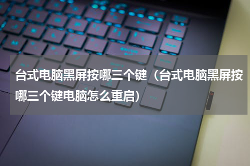 台式电脑黑屏按哪三个键（台式电脑黑屏按哪三个键电脑怎么重启）
