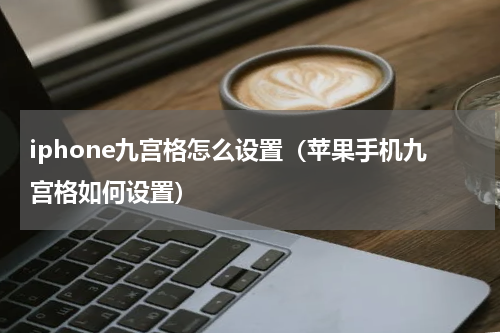 iphone九宫格怎么设置（苹果手机九宫格如何设置）