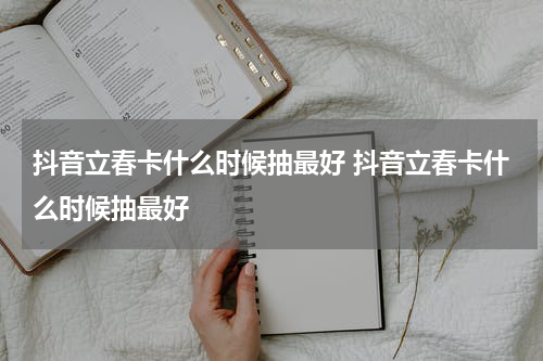 抖音立春卡什么时候抽最好 抖音立春卡什么时候抽最好