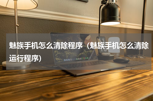 魅族手机怎么清除程序（魅族手机怎么清除运行程序）
