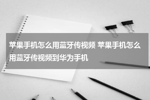 苹果手机怎么用蓝牙传视频 苹果手机怎么用蓝牙传视频到华为手机