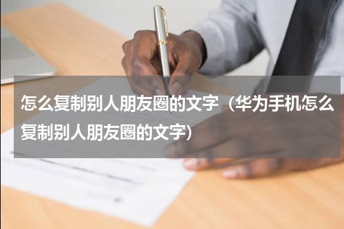 怎么复制别人朋友圈的文字（华为手机怎么复制别人朋友圈的文字）