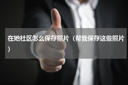 在她社区怎么保存照片（帮我保存这些照片）