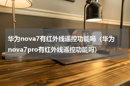 华为nova7有红外线遥控功能吗（华为nova7pro有红外线遥控功能吗）