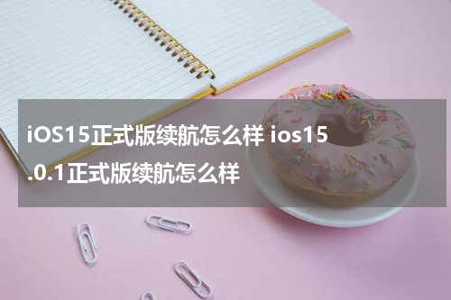 iOS15正式版续航怎么样 ios15.0.1正式版续航怎么样