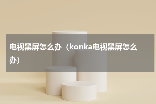 电视黑屏怎么办（konka电视黑屏怎么办）