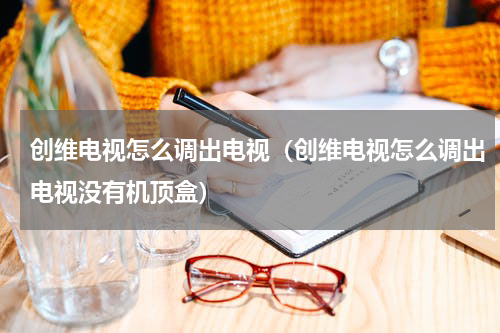 创维电视怎么调出电视（创维电视怎么调出电视没有机顶盒）