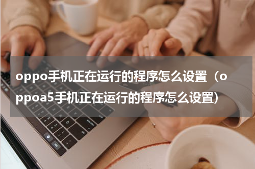 oppo手机正在运行的程序怎么设置（oppoa5手机正在运行的程序怎么设置）